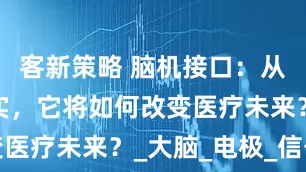 客新策略 脑机接口：从科幻到现实，它将如何改变医疗未来？_大脑_电极_信号