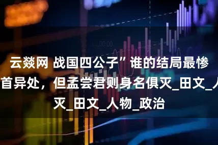 云燚网 战国四公子”谁的结局最惨？黄歇身首异处，但孟尝君则身名俱灭_田文_人物_政治