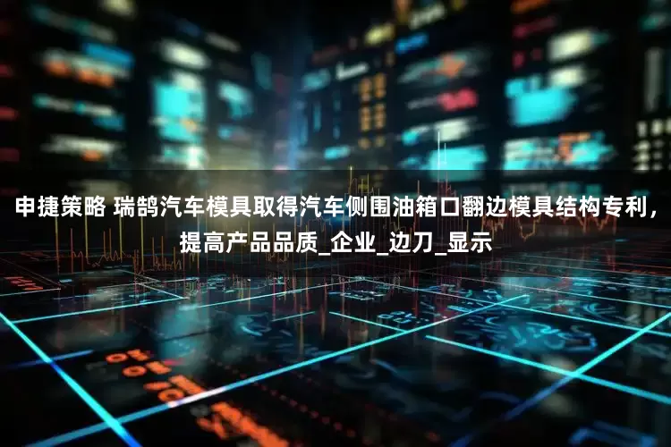 申捷策略 瑞鹄汽车模具取得汽车侧围油箱口翻边模具结构专利，提高产品品质_企业_边刀_显示