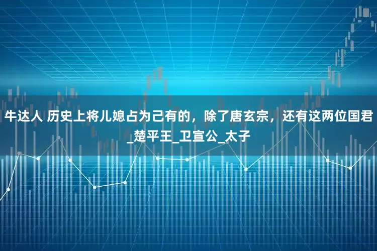 牛达人 历史上将儿媳占为己有的，除了唐玄宗，还有这两位国君_楚平王_卫宣公_太子