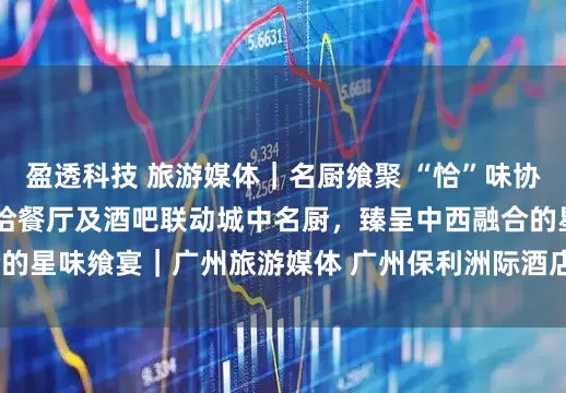 盈透科技 旅游媒体｜名厨飨聚 “恰”味协奏 广州保利洲际酒店恰餐厅及酒吧联动城中名厨，臻呈中西融合的星味飨宴｜广州旅游媒体 广州保利洲际酒店_Chef_Wang_城市