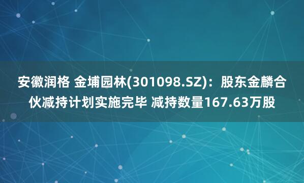 安徽润格 金埔园林(301098.SZ)：股东金麟合伙减持计划实施完毕 减持数量167.63万股