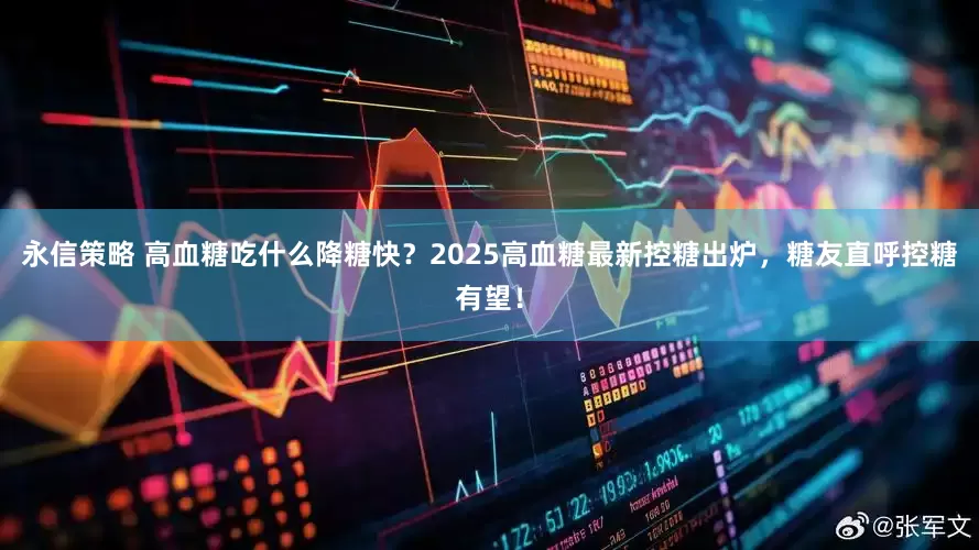 永信策略 高血糖吃什么降糖快？2025高血糖最新控糖出炉，糖友直呼控糖有望！