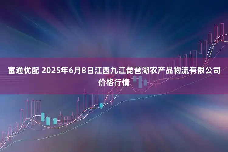 富通优配 2025年6月8日江西九江琵琶湖农产品物流有限公司价格行情