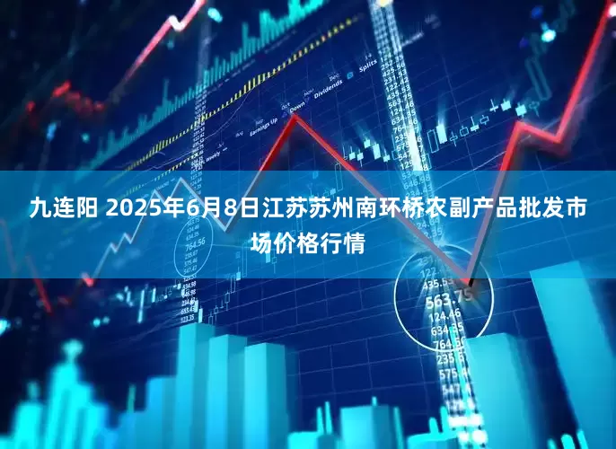 九连阳 2025年6月8日江苏苏州南环桥农副产品批发市场价格行情