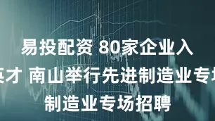 易投配资 80家企业入场揽英才 南山举行先进制造业专场招聘