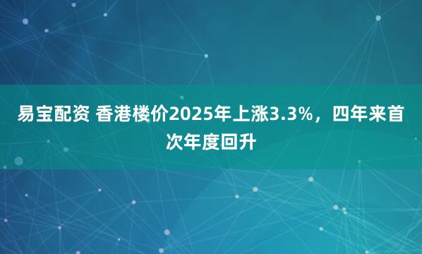 易宝配资 香港楼价2025年上涨3.3%，四年来首次年度回升