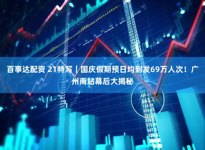 百事达配资 21特写｜国庆假期预日均到发69万人次！广州南站幕后大揭秘