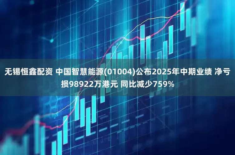 无锡恒鑫配资 中国智慧能源(01004)公布2025年中期业绩 净亏损98922万港元 同比减少759%