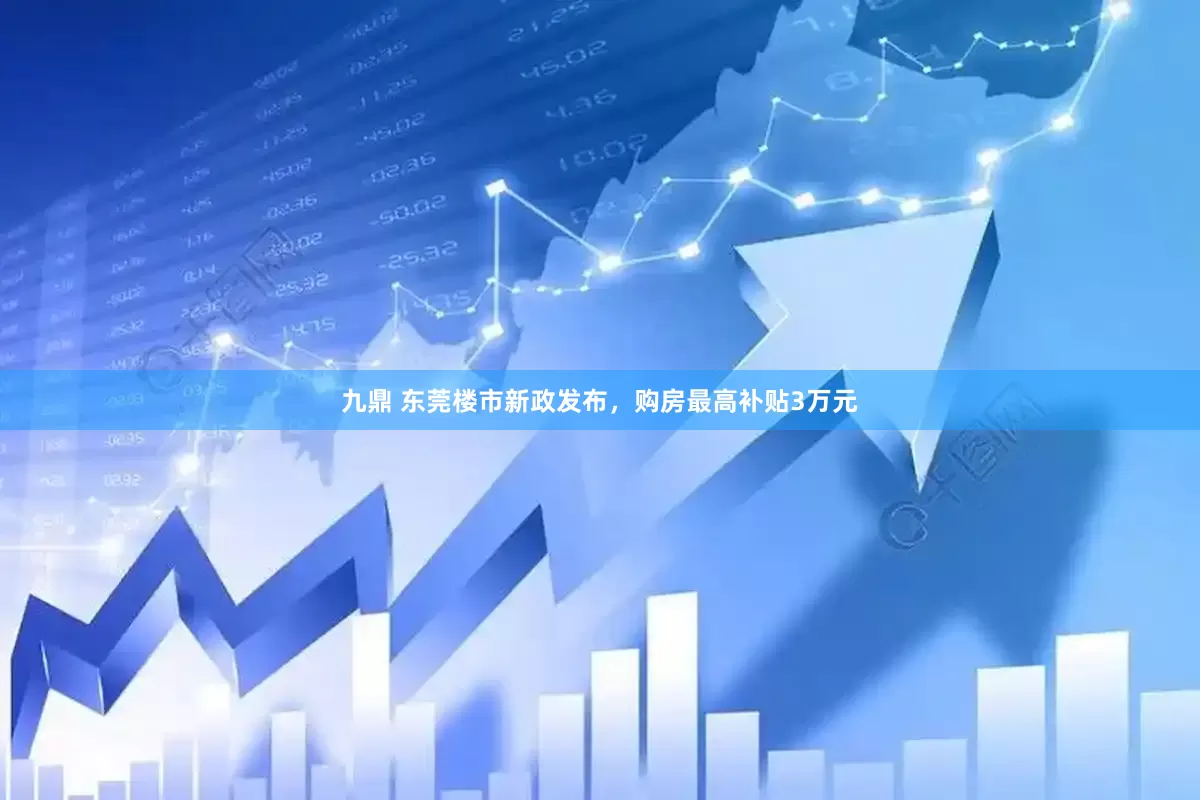 九鼎 东莞楼市新政发布，购房最高补贴3万元