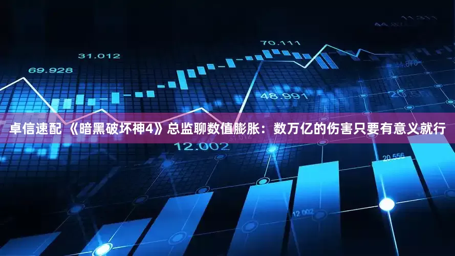 卓信速配 《暗黑破坏神4》总监聊数值膨胀：数万亿的伤害只要有意义就行