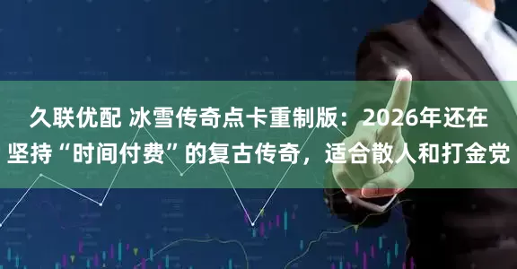 久联优配 冰雪传奇点卡重制版：2026年还在坚持“时间付费”的复古传奇，适合散人和打金党
