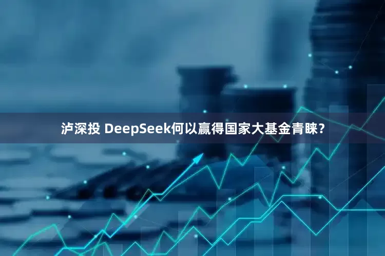 泸深投 DeepSeek何以赢得国家大基金青睐？